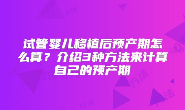 试管婴儿移植后预产期怎么算?介绍3种方法来计算自己的预产期