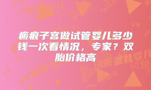 瘢痕子宫做试管婴儿多少钱一次看情况，专家？双胎价格高
