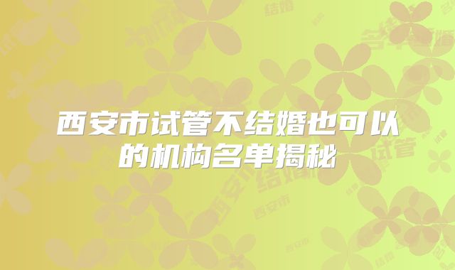 西安市试管不结婚也可以的机构名单揭秘