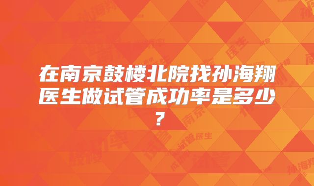 在南京鼓楼北院找孙海翔医生做试管成功率是多少？