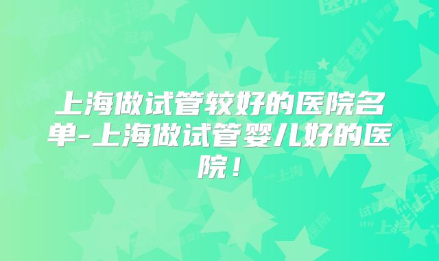 上海做试管较好的医院名单-上海做试管婴儿好的医院！