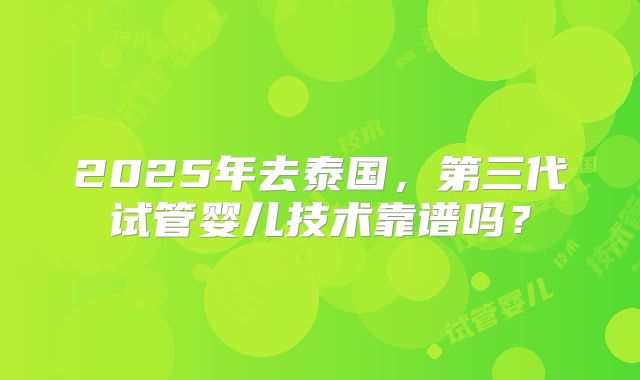 2025年去泰国，第三代试管婴儿技术靠谱吗？