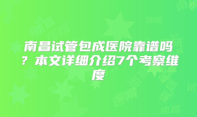 南昌试管包成医院靠谱吗？本文详细介绍7个考察维度