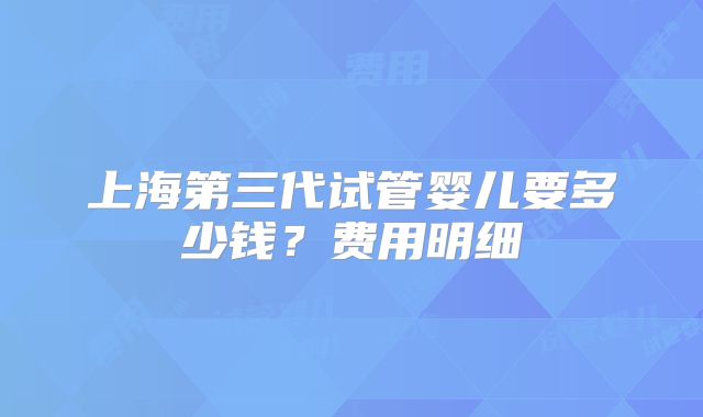 上海第三代试管婴儿要多少钱？费用明细