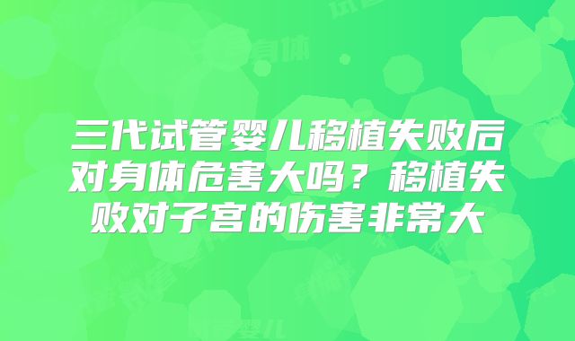 三代试管婴儿移植失败后对身体危害大吗?移植失败对子宫的伤害非常大
