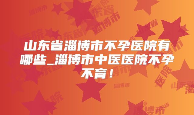 山东省淄博市不孕医院有哪些_淄博市中医医院不孕不育！
