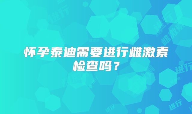怀孕泰迪需要进行雌激素检查吗?