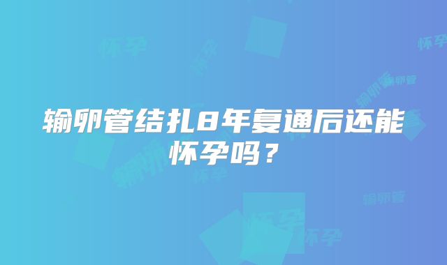 输卵管结扎8年复通后还能怀孕吗?