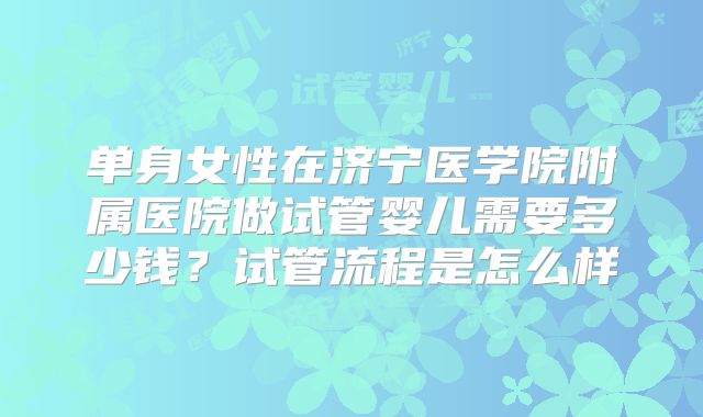 单身女性在济宁医学院附属医院做试管婴儿需要多少钱?试管流程是怎么样