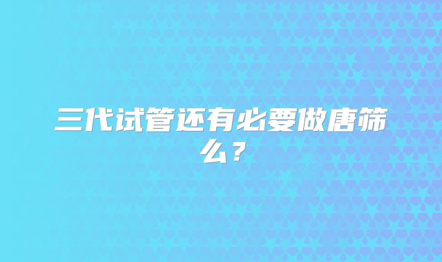 三代试管还有必要做唐筛么?