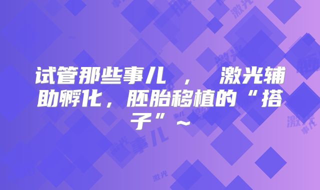 试管那些事儿 ， 激光辅助孵化，胚胎移植的“搭子”~