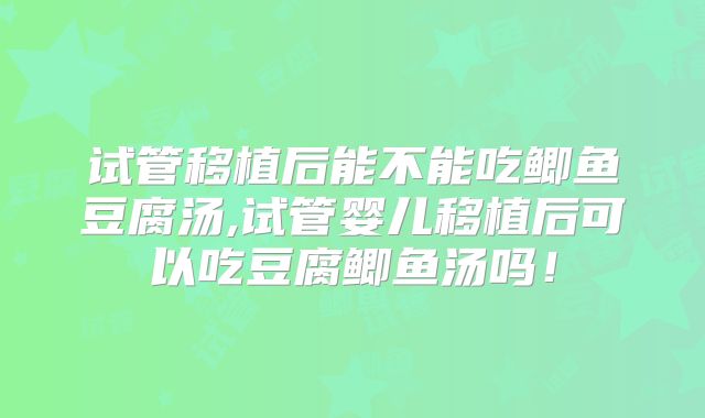试管移植后能不能吃鲫鱼豆腐汤,试管婴儿移植后可以吃豆腐鲫鱼汤吗!