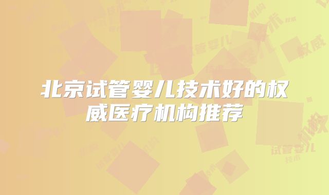 北京试管婴儿技术好的权威医疗机构推荐