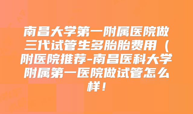 南昌大学第一附属医院做三代试管生多胎胎费用（附医院推荐-南昌医科大学附属第一医院做试管怎么样！