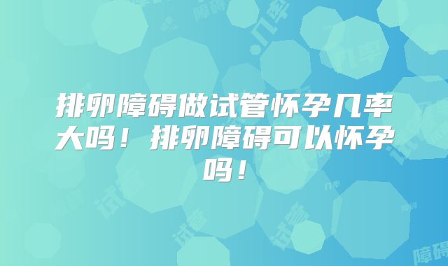 排卵障碍做试管怀孕几率大吗!排卵障碍可以怀孕吗!