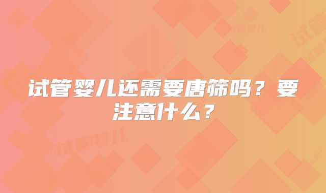 试管婴儿还需要唐筛吗？要注意什么？