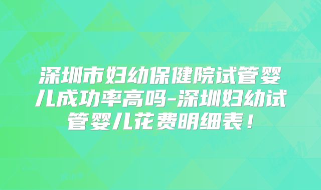 深圳市妇幼保健院试管婴儿成功率高吗-深圳妇幼试管婴儿花费明细表!