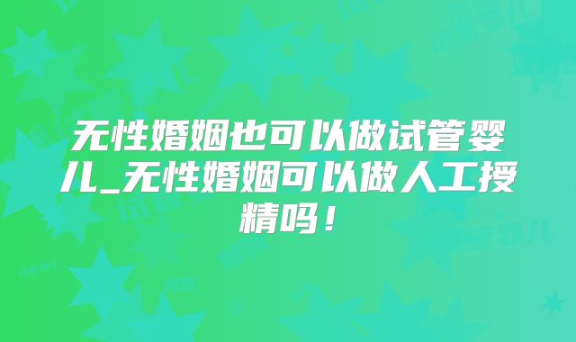 无性婚姻也可以做试管婴儿_无性婚姻可以做人工授精吗！