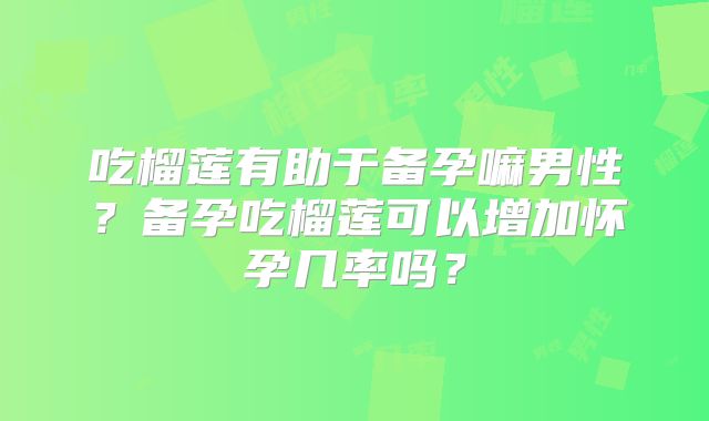 吃榴莲有助于备孕嘛男性?备孕吃榴莲可以增加怀孕几率吗?