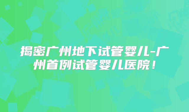 揭密广州地下试管婴儿-广州首例试管婴儿医院！