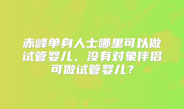 赤峰单身人士哪里可以做试管婴儿，没有对象伴侣可做试管婴儿？