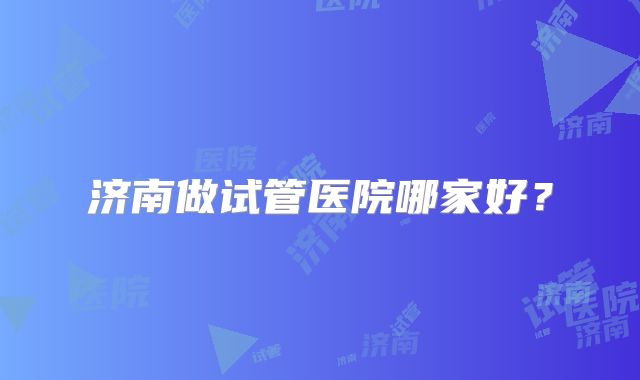 济南做试管医院哪家好？