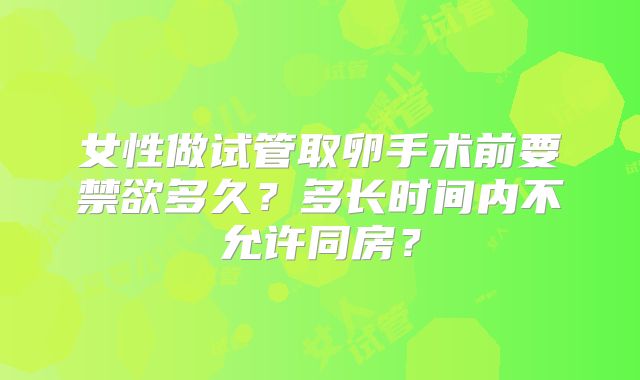 女性做试管取卵手术前要禁欲多久？多长时间内不允许同房？