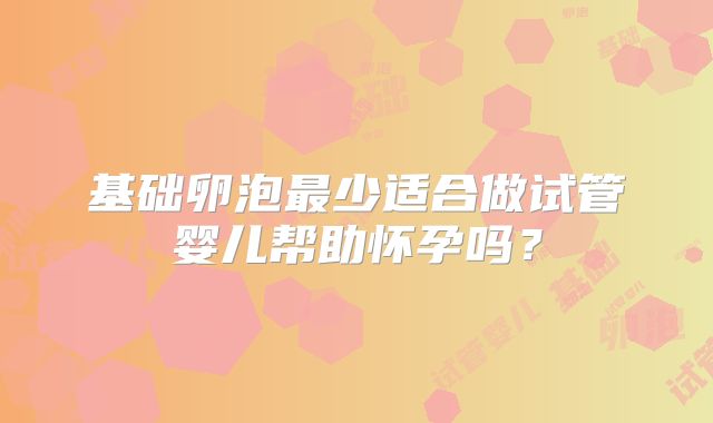 基础卵泡最少适合做试管婴儿帮助怀孕吗?
