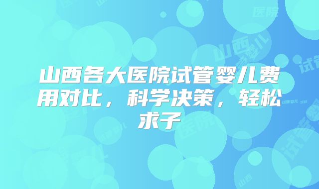 山西各大医院试管婴儿费用对比，科学决策，轻松求子