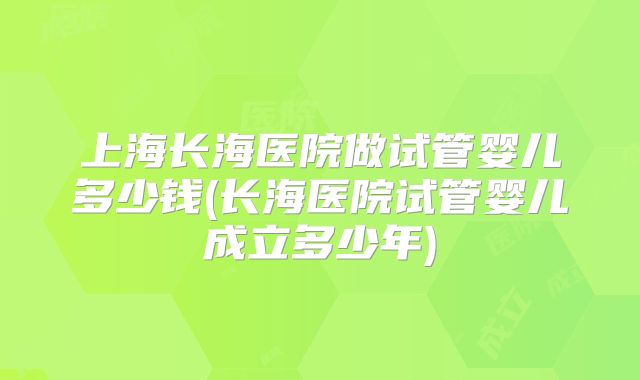上海长海医院做试管婴儿多少钱(长海医院试管婴儿成立多少年)
