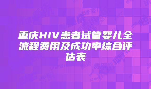 重庆HIV患者试管婴儿全流程费用及成功率综合评估表