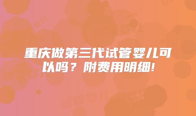 重庆做第三代试管婴儿可以吗？附费用明细!
