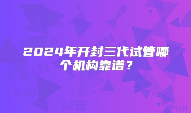 2024年开封三代试管哪个机构靠谱？