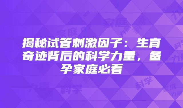 揭秘试管刺激因子:生育奇迹背后的科学力量,备孕家庭必看