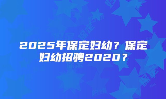 2025年保定妇幼？保定妇幼招骋2020？