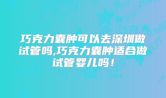 巧克力囊肿可以去深圳做试管吗,巧克力囊肿适合做试管婴儿吗！
