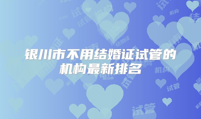 银川市不用结婚证试管的机构最新排名