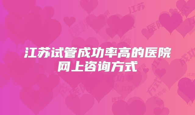 江苏试管成功率高的医院网上咨询方式