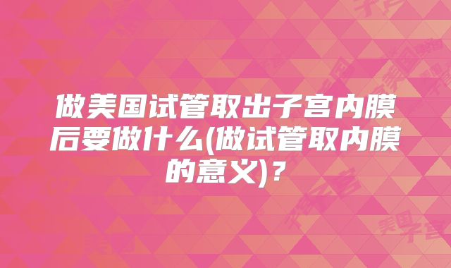 做美国试管取出子宫内膜后要做什么(做试管取内膜的意义)？