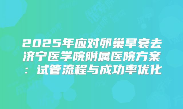 2025年应对卵巢早衰去济宁医学院附属医院方案：试管流程与成功率优化