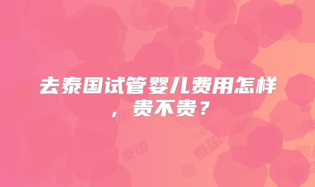 去泰国试管婴儿费用怎样，贵不贵？
