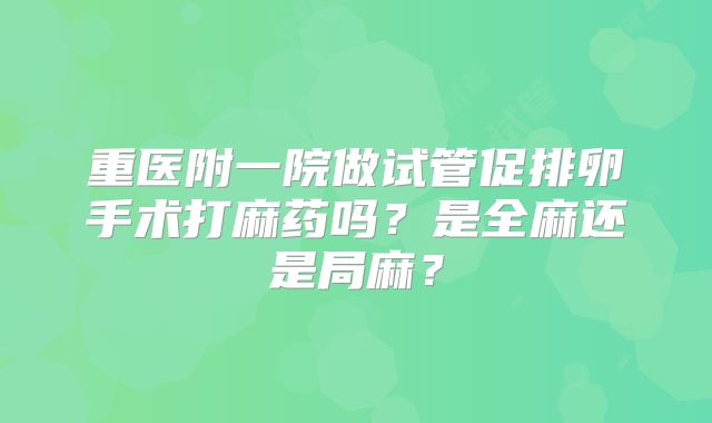 重医附一院做试管促排卵手术打麻药吗？是全麻还是局麻？