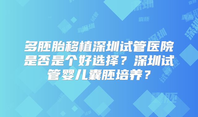 多胚胎移植深圳试管医院是否是个好选择？深圳试管婴儿囊胚培养？