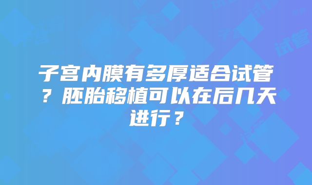 子宫内膜有多厚适合试管?胚胎移植可以在后几天进行?