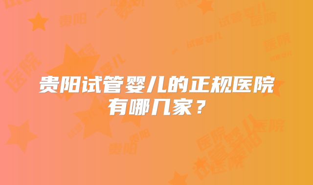 贵阳试管婴儿的正规医院有哪几家?