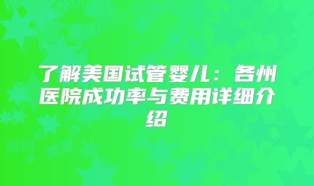 了解美国试管婴儿：各州医院成功率与费用详细介绍