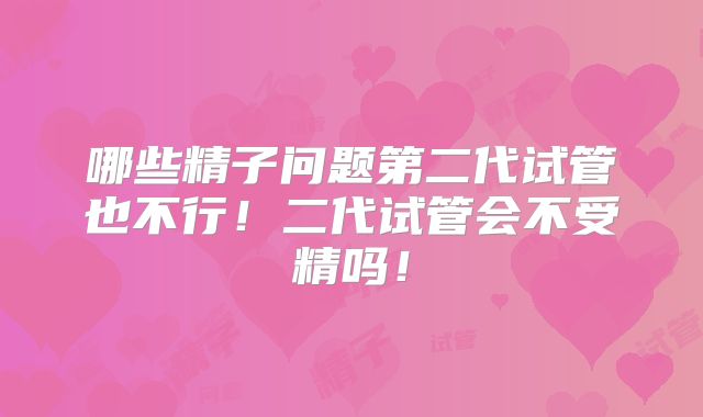 哪些精子问题第二代试管也不行！二代试管会不受精吗！