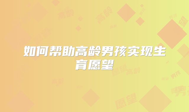 如何帮助高龄男孩实现生育愿望
