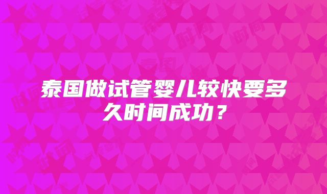 泰国做试管婴儿较快要多久时间成功？