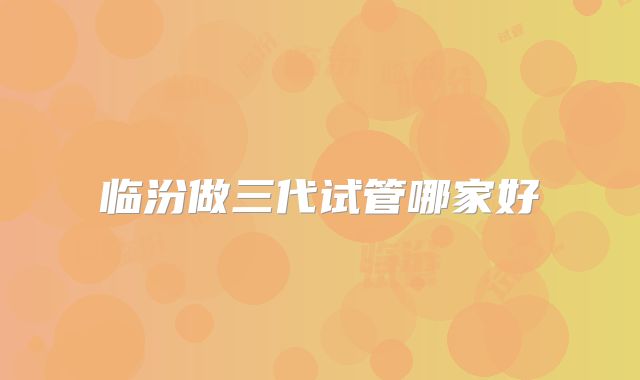 临汾做三代试管哪家好